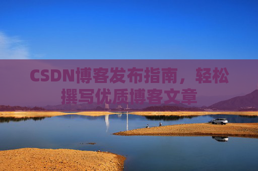 CSDN博客发布指南，轻松撰写优质博客文章